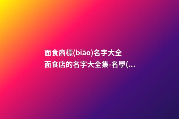 面食商標(biāo)名字大全 面食店的名字大全集-名學(xué)網(wǎng)